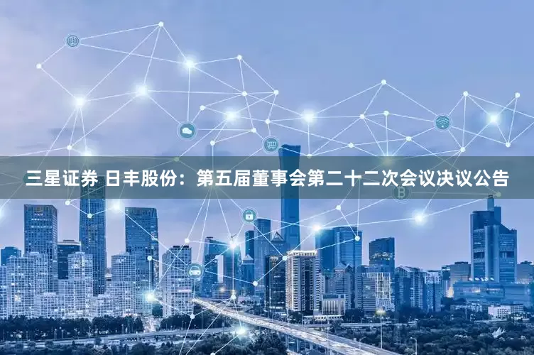 三星证券 日丰股份：第五届董事会第二十二次会议决议公告