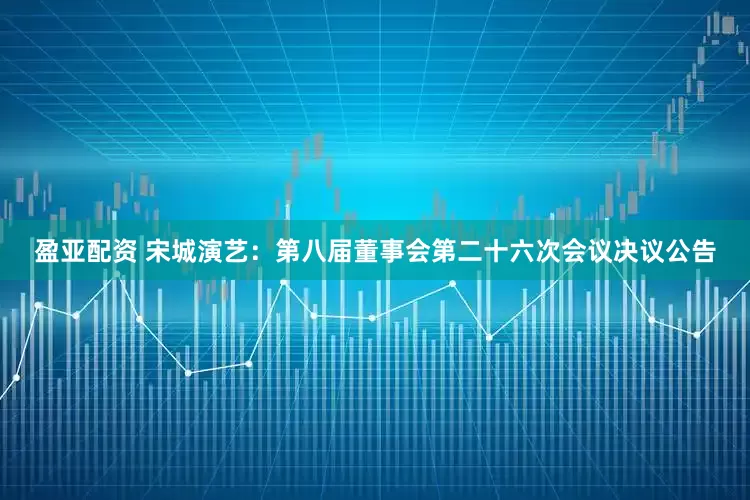 盈亚配资 宋城演艺：第八届董事会第二十六次会议决议公告