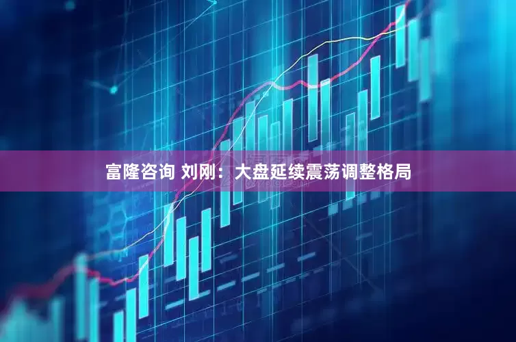 富隆咨询 刘刚:大盘延续震荡调整格局