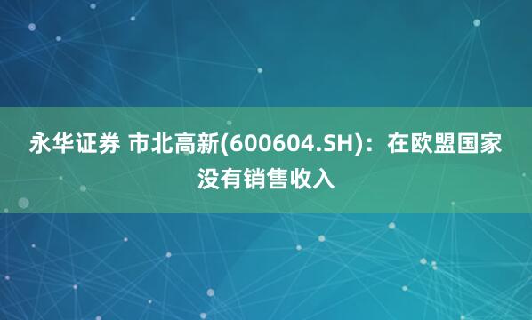 永华证券 市北高新(600604.SH)：在欧盟国家没有销售收入