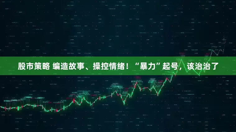 股市策略 编造故事、操控情绪！“暴力”起号，该治治了