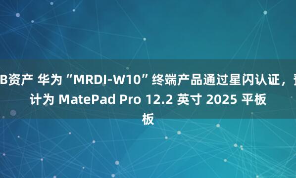 KB资产 华为“MRDI-W10”终端产品通过星闪认证，预计为 MatePad Pro 12.2 英寸 2025 平板