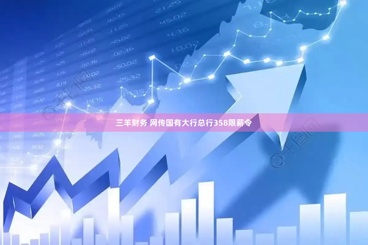 三羊财务 网传国有大行总行358限薪令