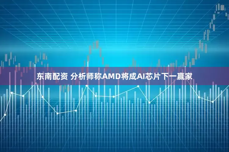 东南配资 分析师称AMD将成AI芯片下一赢家