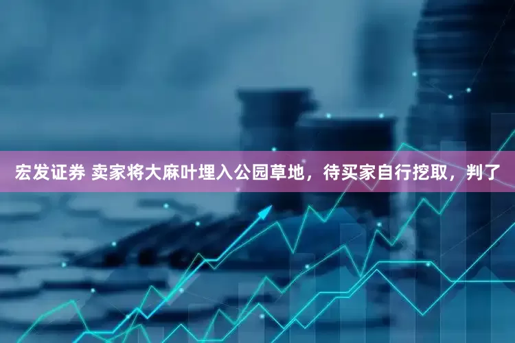 宏发证券 卖家将大麻叶埋入公园草地，待买家自行挖取，判了
