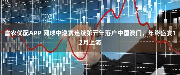 富农优配APP 网球中巡赛连续第五年落户中国澳门，年终盛宴12月上演