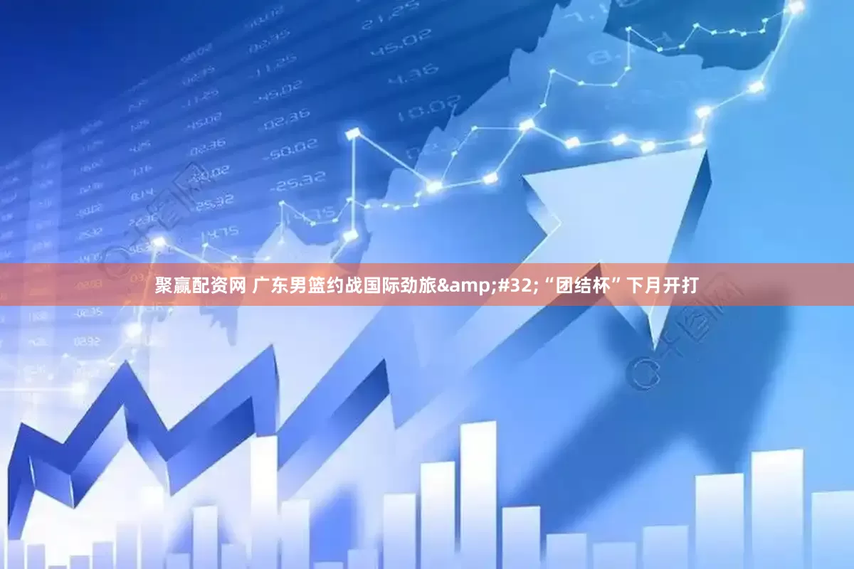 聚赢配资网 广东男篮约战国际劲旅&#32;“团结杯”下月开打
