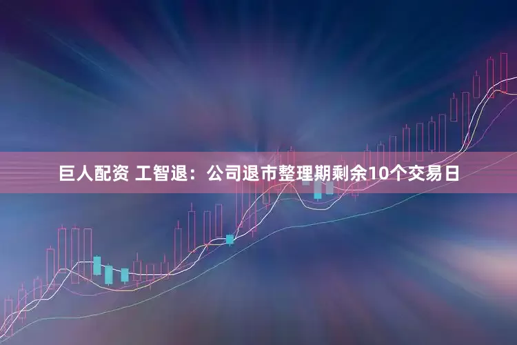 巨人配资 工智退：公司退市整理期剩余10个交易日