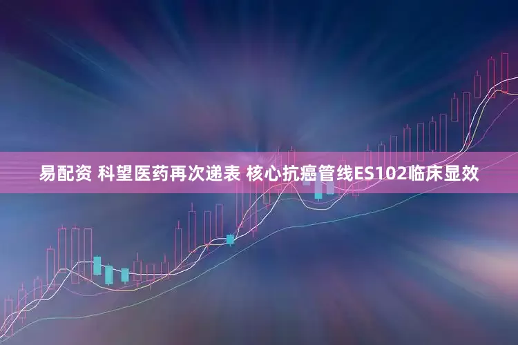 易配资 科望医药再次递表 核心抗癌管线ES102临床显效