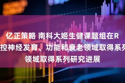 亿正策略 南科大姬生健课题组在RNA修饰调控神经发育、功能和衰老领域取得系列研究进展