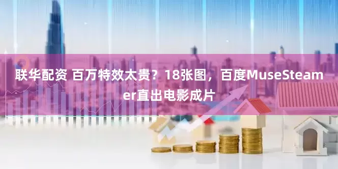 联华配资 百万特效太贵？18张图，百度MuseSteamer直出电影成片
