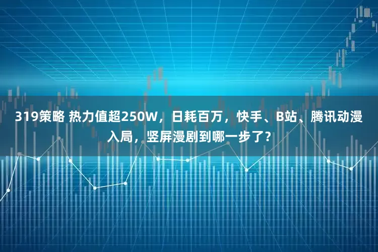 319策略 热力值超250W，日耗百万，快手、B站、腾讯动漫入局，竖屏漫剧到哪一步了？