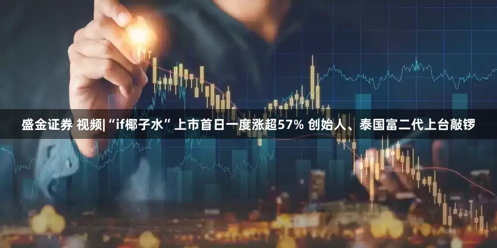 盛金证券 视频|“if椰子水”上市首日一度涨超57% 创始人、泰国富二代上台敲锣