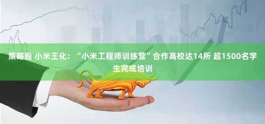 策略股 小米王化：“小米工程师训练营”合作高校达14所 超1500名学生完成培训