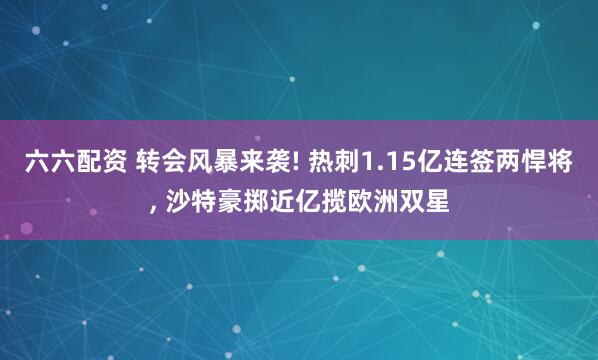 六六配资 转会风暴来袭! 热刺1.15亿连签两悍将, 沙特豪掷近亿揽欧洲双星