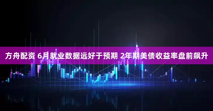 方舟配资 6月就业数据远好于预期 2年期美债收益率盘前飙升