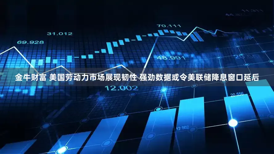 金牛财富 美国劳动力市场展现韧性 强劲数据或令美联储降息窗口延后
