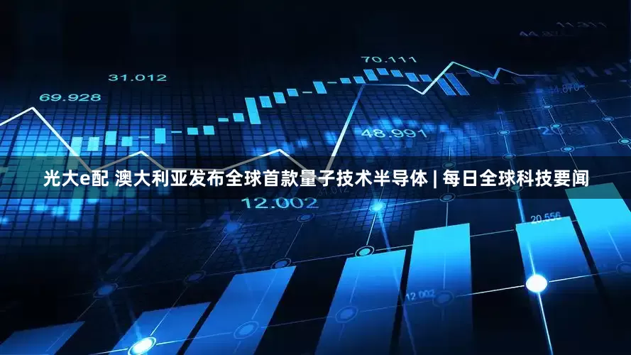 光大e配 澳大利亚发布全球首款量子技术半导体 | 每日全球科技要闻