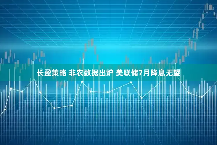 长盈策略 非农数据出炉 美联储7月降息无望