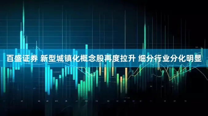 百盛证券 新型城镇化概念股再度拉升 细分行业分化明显
