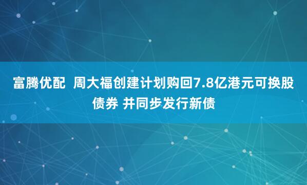 富腾优配  周大福创建计划购回7.8亿港元可换股债券 并同步发行新债