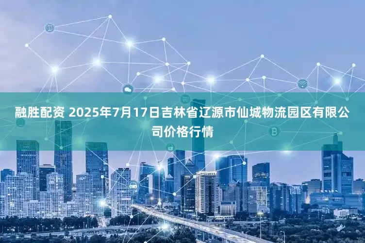 融胜配资 2025年7月17日吉林省辽源市仙城物流园区有限公司价格行情