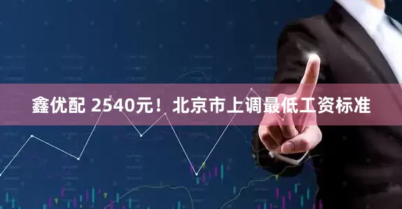 鑫优配 2540元！北京市上调最低工资标准