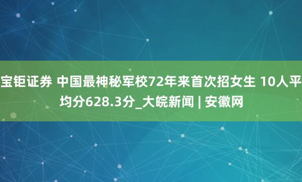 宝钜证券 中国最神秘军校72年来首次招女生 10人平均分628.3分_大皖新闻 | 安徽网
