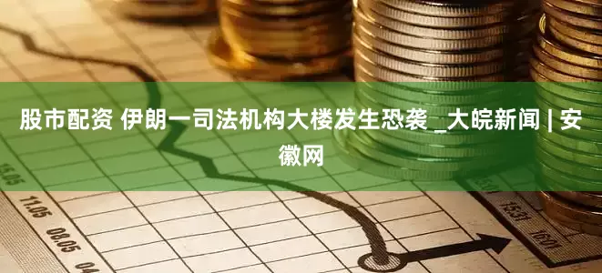股市配资 伊朗一司法机构大楼发生恐袭 _大皖新闻 | 安徽网