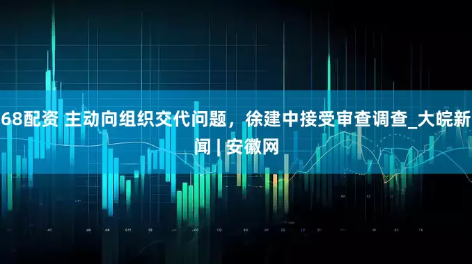 68配资 主动向组织交代问题，徐建中接受审查调查_大皖新闻 | 安徽网