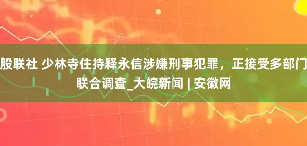 股联社 少林寺住持释永信涉嫌刑事犯罪，正接受多部门联合调查_大皖新闻 | 安徽网