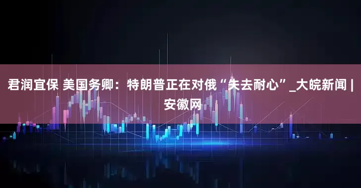 君润宜保 美国务卿：特朗普正在对俄“失去耐心”_大皖新闻 | 安徽网