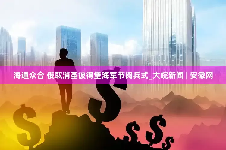 海通众合 俄取消圣彼得堡海军节阅兵式_大皖新闻 | 安徽网