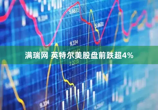 满瑞网 英特尔美股盘前跌超4%