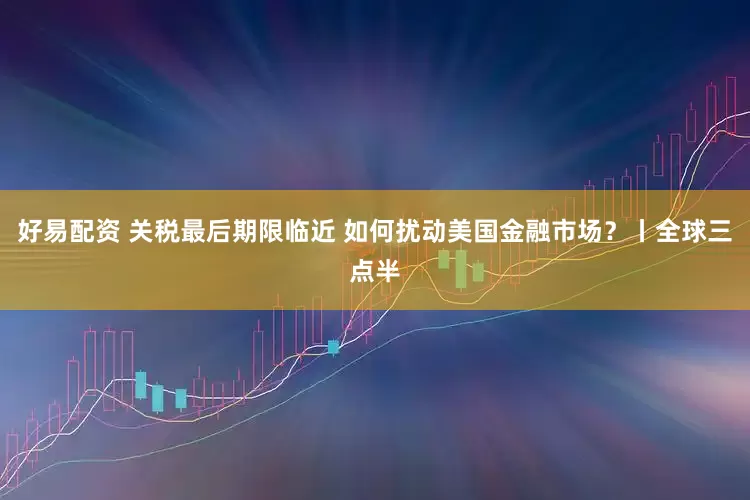 好易配资 关税最后期限临近 如何扰动美国金融市场？丨全球三点半