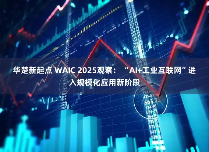 华楚新起点 WAIC 2025观察： “AI+工业互联网”进入规模化应用新阶段