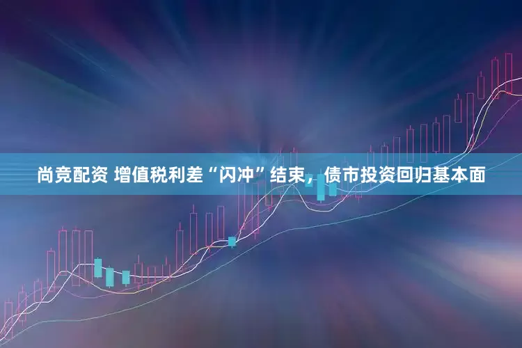 尚竞配资 增值税利差“闪冲”结束，债市投资回归基本面
