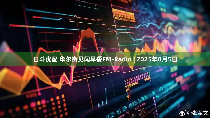 日斗优配 华尔街见闻早餐FM-Radio | 2025年8月5日