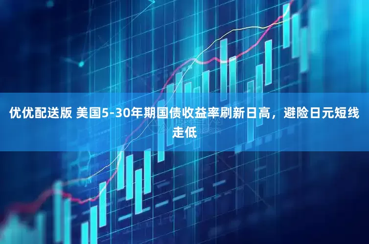 优优配送版 美国5-30年期国债收益率刷新日高，避险日元短线走低