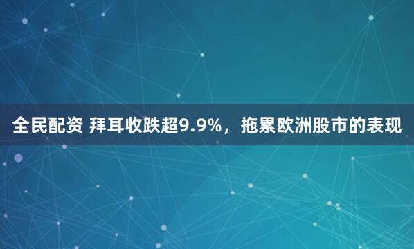全民配资 拜耳收跌超9.9%，拖累欧洲股市的表现