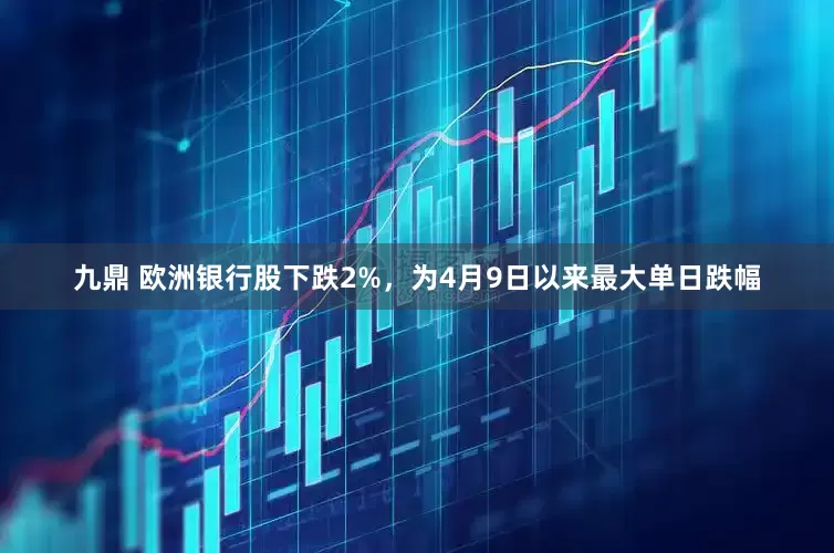 九鼎 欧洲银行股下跌2%，为4月9日以来最大单日跌幅