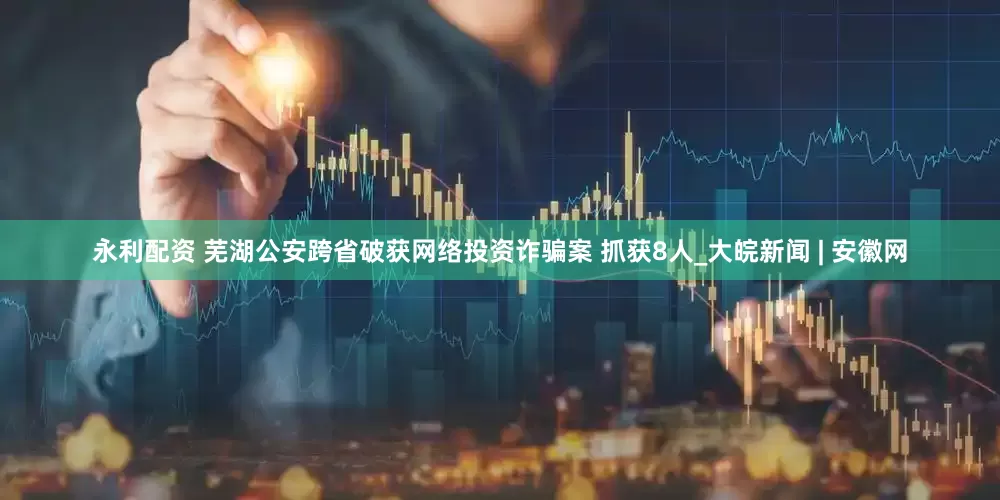 永利配资 芜湖公安跨省破获网络投资诈骗案 抓获8人_大皖新闻 | 安徽网