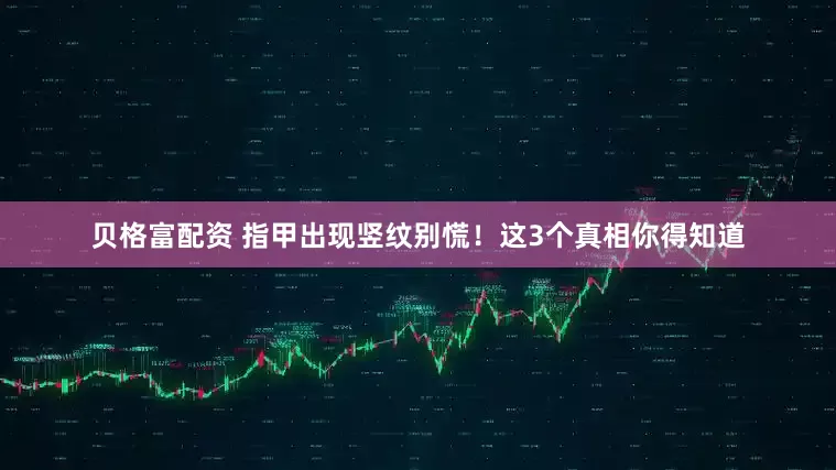 贝格富配资 指甲出现竖纹别慌！这3个真相你得知道
