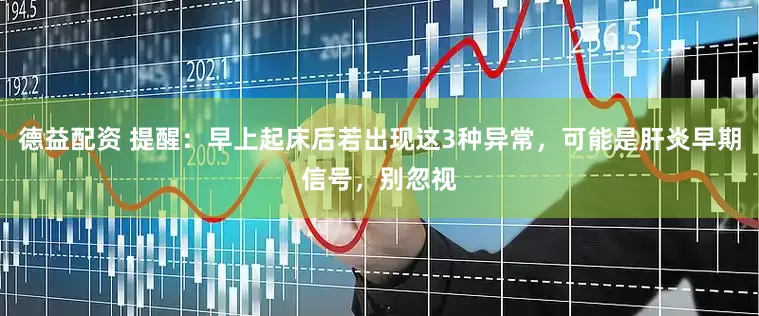 德益配资 提醒：早上起床后若出现这3种异常，可能是肝炎早期信号，别忽视