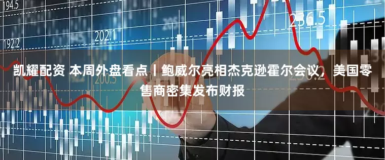 凯耀配资 本周外盘看点丨鲍威尔亮相杰克逊霍尔会议，美国零售商密集发布财报