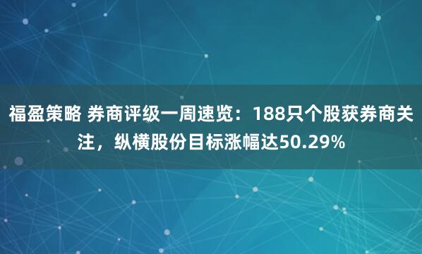 福盈策略 券商评级一周速览：188只个股获券商关注，纵横股份目标涨幅达50.29%