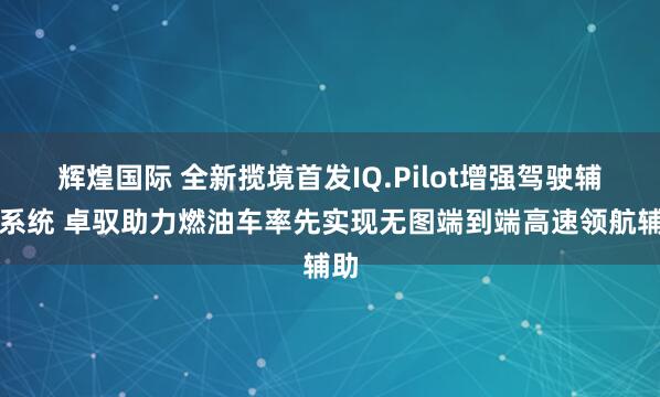 辉煌国际 全新揽境首发IQ.Pilot增强驾驶辅助系统 卓驭助力燃油车率先实现无图端到端高速领航辅助