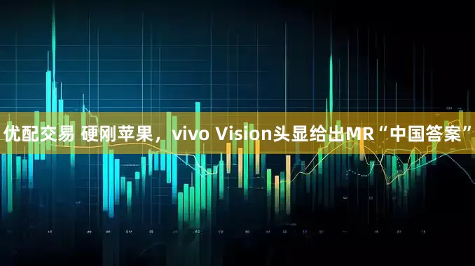 优配交易 硬刚苹果，vivo Vision头显给出MR“中国答案”