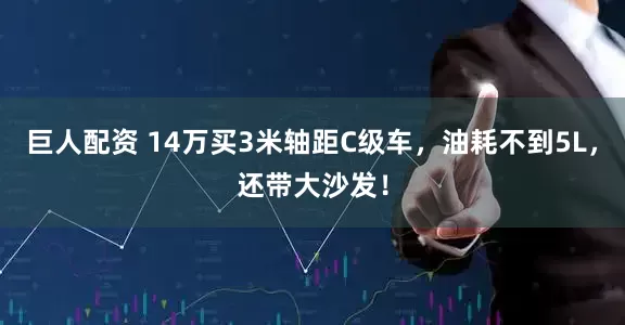 巨人配资 14万买3米轴距C级车，油耗不到5L，还带大沙发！
