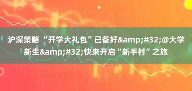 沪深策略 “开学大礼包”已备好&#32;@大学新生&#32;快来开启“新手村”之旅